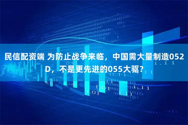 民信配资端 为防止战争来临，中国需大量制造052D，不是更先进的055大驱？