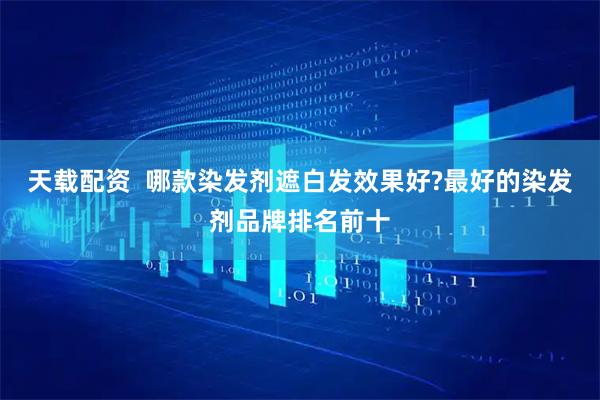 天载配资  哪款染发剂遮白发效果好?最好的染发剂品牌排名前十