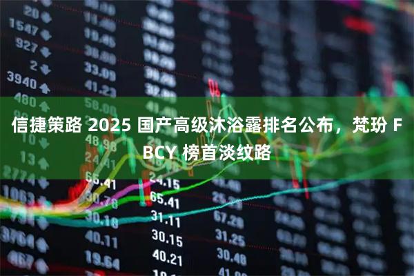 信捷策路 2025 国产高级沐浴露排名公布，梵玢 FBCY 榜首淡纹路