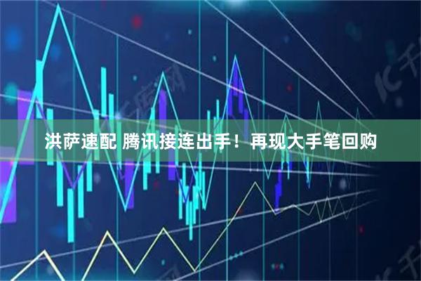 洪萨速配 腾讯接连出手！再现大手笔回购