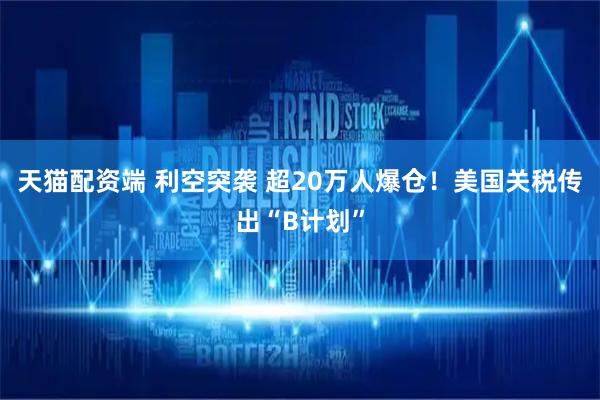 天猫配资端 利空突袭 超20万人爆仓！美国关税传出“B计划”