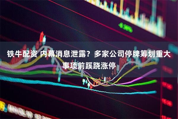 铁牛配资 内幕消息泄露？多家公司停牌筹划重大事项前蹊跷涨停