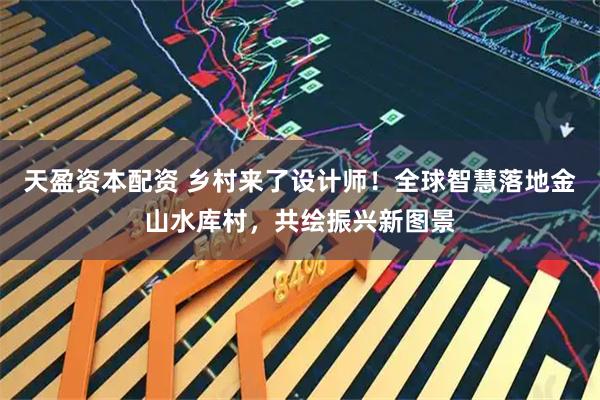 天盈资本配资 乡村来了设计师！全球智慧落地金山水库村，共绘振兴新图景