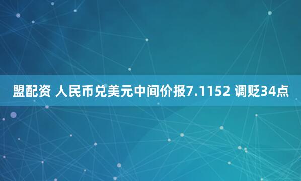 盟配资 人民币兑美元中间价报7.1152 调贬34点