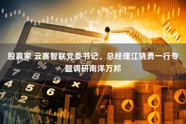 股赢家 云赛智联党委书记、总经理江骁勇一行专题调研南洋万邦