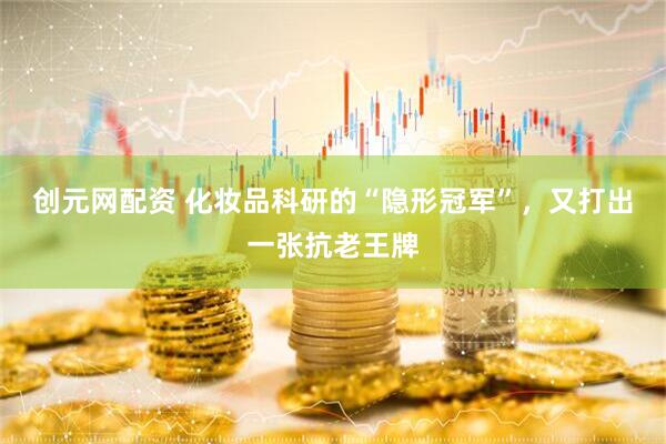 创元网配资 化妆品科研的“隐形冠军”，又打出一张抗老王牌
