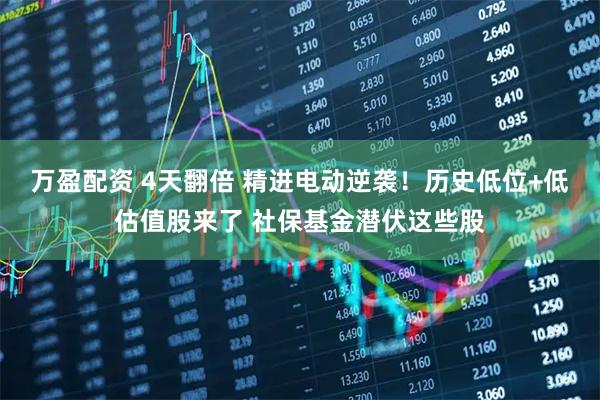 万盈配资 4天翻倍 精进电动逆袭！历史低位+低估值股来了 社保基金潜伏这些股