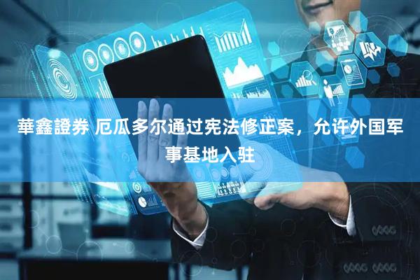華鑫證券 厄瓜多尔通过宪法修正案，允许外国军事基地入驻