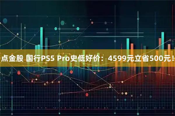 点金股 国行PS5 Pro史低好价:4599元立省500元!