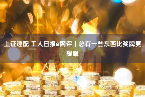 上证速配 工人日报e网评丨总有一些东西比奖牌更耀眼