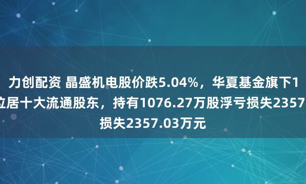 力创配资 晶盛机电股价跌5.04%,华夏基金旗下1只基金位居十大流通股东,持有1076.27万股浮亏损失2357.03万元