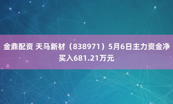 金鼎配资 天马新材（838971）5月6日主力资金净买入681.21万元
