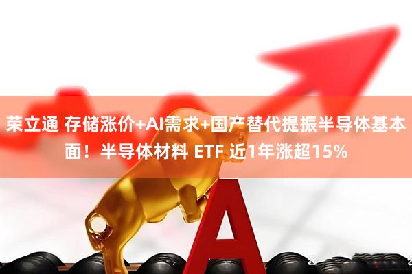 荣立通 存储涨价+AI需求+国产替代提振半导体基本面！半导体材料 ETF 近1年涨超15%