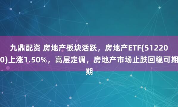 九鼎配资 房地产板块活跃，房地产ETF(512200)上涨1.50%，高层定调，房地产市场止跌回稳可期