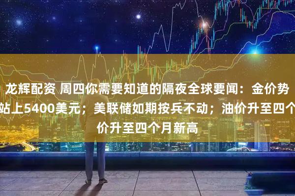 龙辉配资 周四你需要知道的隔夜全球要闻：金价势如破竹站上5400美元；美联储如期按兵不动；油价升至四个月新高