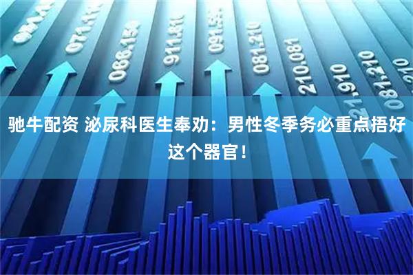 驰牛配资 泌尿科医生奉劝：男性冬季务必重点捂好这个器官！