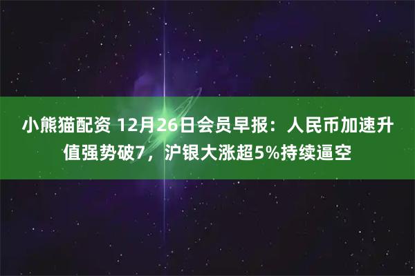 小熊猫配资 12月26日会员早报:人民币加速升值强势破7,沪银大涨超5%持续逼空