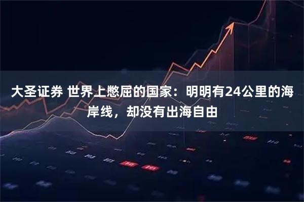 大圣证券 世界上憋屈的国家：明明有24公里的海岸线，却没有出海自由