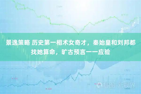 景逸策略 历史第一相术女奇才，秦始皇和刘邦都找她算命，旷古预言一一应验