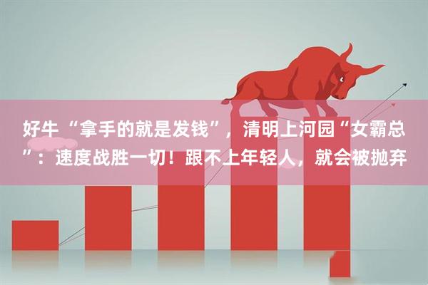 好牛 “拿手的就是发钱”,清明上河园“女霸总”:速度战胜一切!跟不上年轻人,就会被抛弃