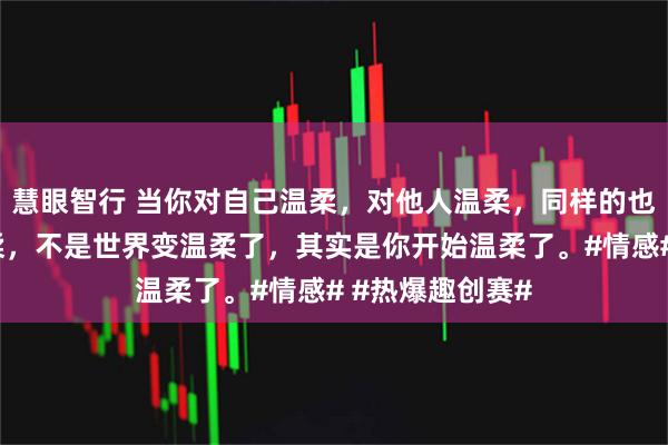 慧眼智行 当你对自己温柔，对他人温柔，同样的也会收到别人温柔，不是世界变温柔了，其实是你开始温柔了。#情感# #热爆趣创赛#