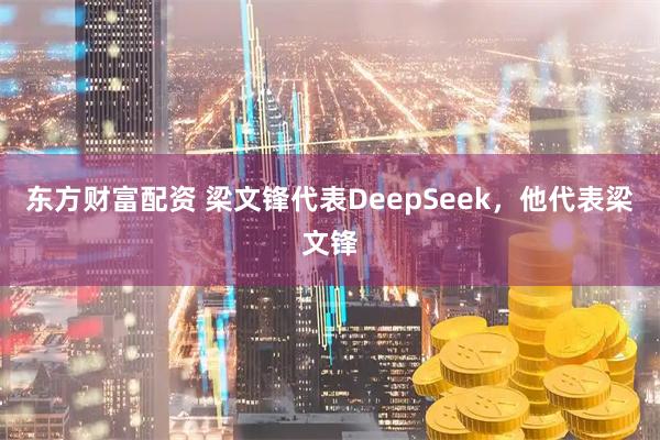 东方财富配资 梁文锋代表DeepSeek，他代表梁文锋
