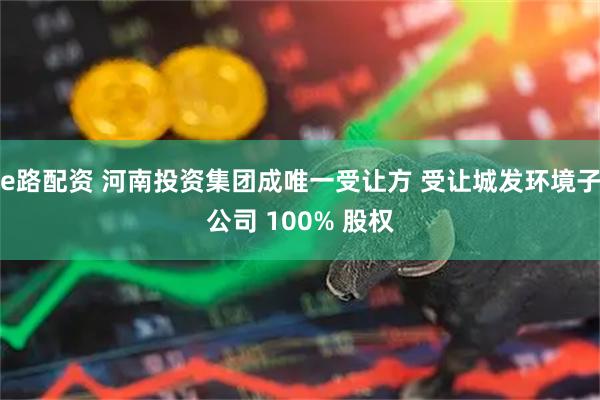 e路配资 河南投资集团成唯一受让方 受让城发环境子公司 100% 股权