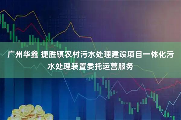 广州华鑫 捷胜镇农村污水处理建设项目一体化污水处理装置委托运营服务